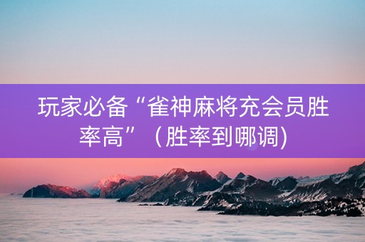玩家必备“雀神麻将充会员胜率高”（胜率到哪调)