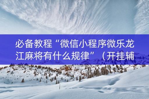 必备教程“微信小程序微乐龙江麻将有什么规律”（开挂辅助器插件)