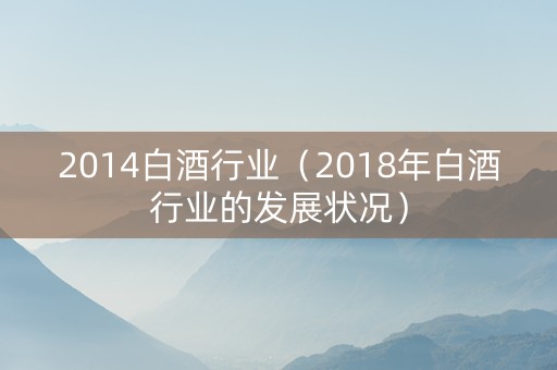 2014白酒行业（2018年白酒行业的发展状况）