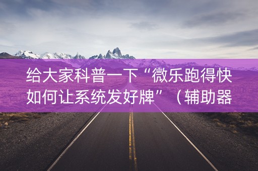给大家科普一下“微乐跑得快如何让系统发好牌”（辅助器插件)