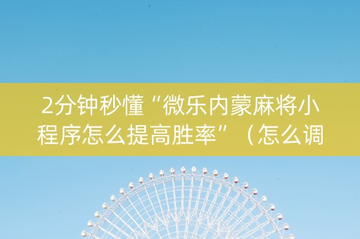 2分钟秒懂“微乐内蒙麻将小程序怎么提高胜率”（怎么调胜率)