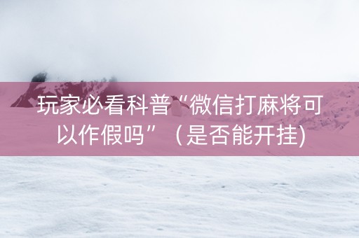 玩家必看科普“微信打麻将可以作假吗”（是否能开挂)