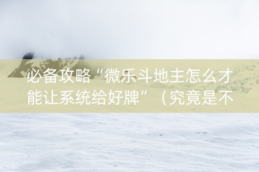 必备攻略“微乐斗地主怎么才能让系统给好牌”（究竟是不是有挂)