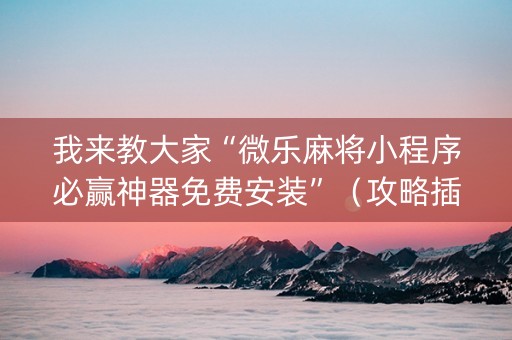 我来教大家“微乐麻将小程序必赢神器免费安装”（攻略插件)