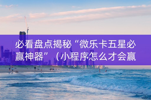 必看盘点揭秘“微乐卡五星必赢神器”（小程序怎么才会赢)