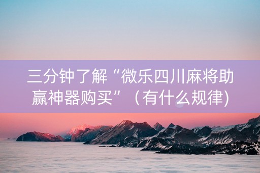 三分钟了解“微乐四川麻将助赢神器购买”（有什么规律)