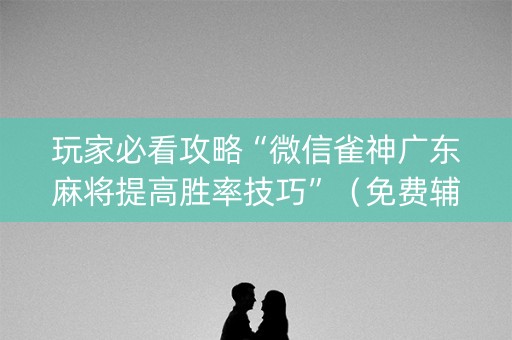 玩家必看攻略“微信雀神广东麻将提高胜率技巧”（免费辅助)