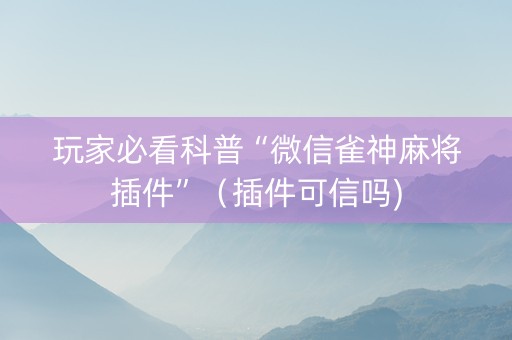 玩家必看科普“微信雀神麻将插件”（插件可信吗)