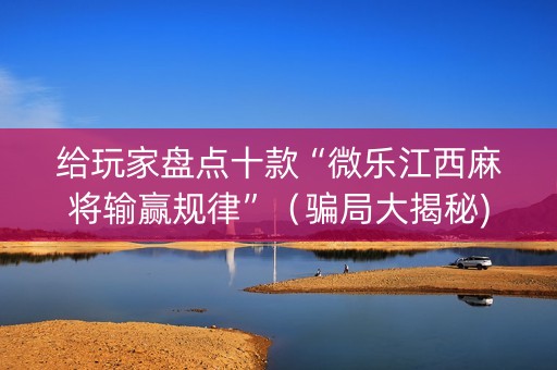 给玩家盘点十款“微乐江西麻将输赢规律”（骗局大揭秘)