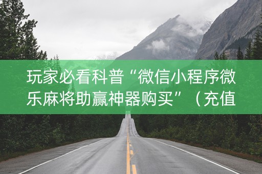 玩家必看科普“微信小程序微乐麻将助赢神器购买”（充值会提高胜率么)