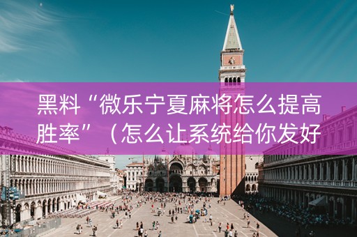 黑料“微乐宁夏麻将怎么提高胜率”（怎么让系统给你发好牌)