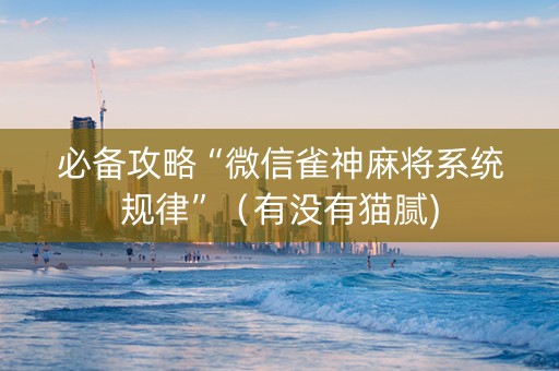 必备攻略“微信雀神麻将系统规律”（有没有猫腻)