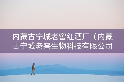内蒙古宁城老窖红酒厂（内蒙古宁城老窖生物科技有限公司）