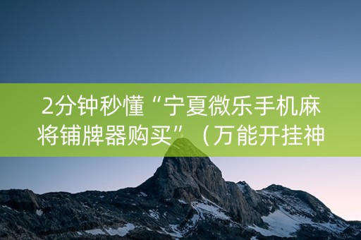 2分钟秒懂“宁夏微乐手机麻将铺牌器购买”（万能开挂神器)