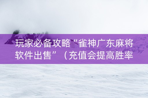 玩家必备攻略“雀神广东麻将软件出售”（充值会提高胜率么)