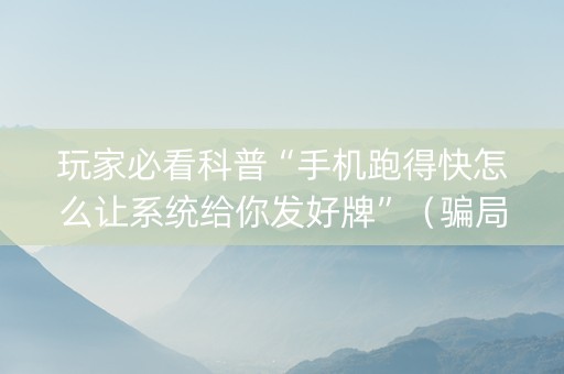 玩家必看科普“手机跑得快怎么让系统给你发好牌”（骗局大揭秘)