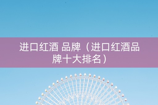 进口红酒 品牌（进口红酒品牌十大排名）