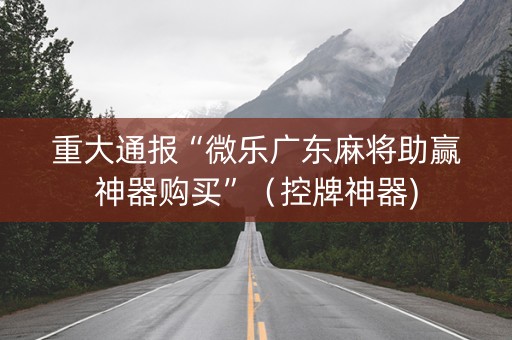 重大通报“微乐广东麻将助赢神器购买”（控牌神器)