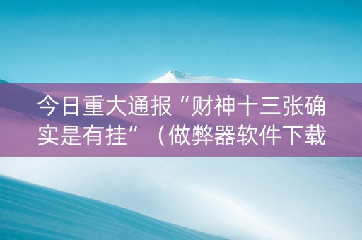 今日重大通报“财神十三张确实是有挂”（做弊器软件下载)