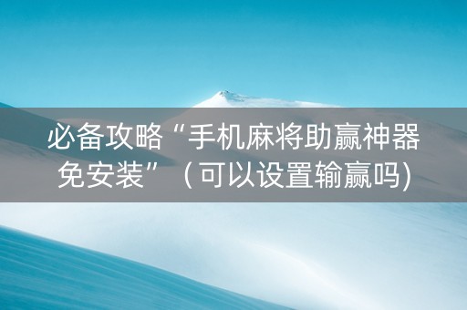 必备攻略“手机麻将助赢神器免安装”（可以设置输赢吗)