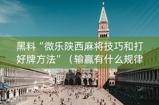 黑料“微乐陕西麻将技巧和打好牌方法”（输赢有什么规律)
