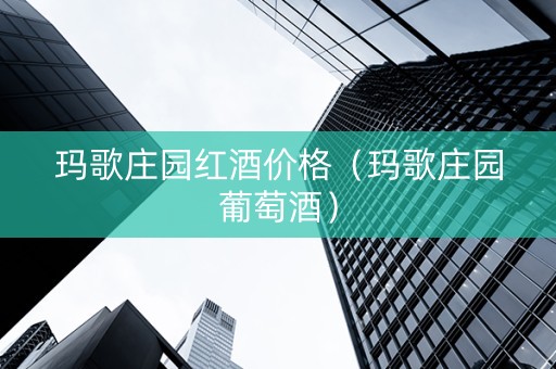 玛歌庄园红酒价格（玛歌庄园葡萄酒）