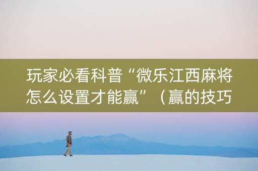 玩家必看科普“微乐江西麻将怎么设置才能赢”（赢的技巧规律)
