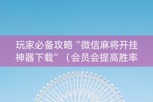 玩家必备攻略“微信麻将开挂神器下载”（会员会提高胜率吗)