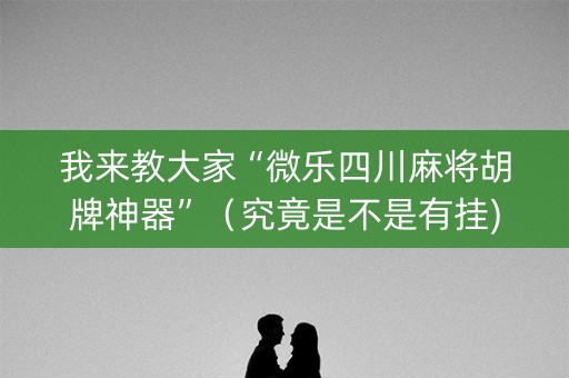 我来教大家“微乐四川麻将胡牌神器”（究竟是不是有挂)