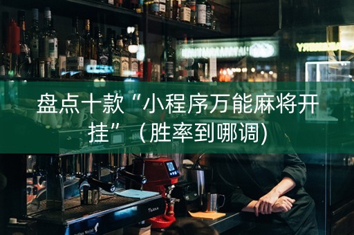 盘点十款“小程序万能麻将开挂”（胜率到哪调)