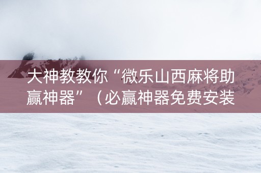 大神教教你“微乐山西麻将助赢神器”（必赢神器免费安装)