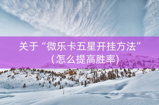 关于“微乐卡五星开挂方法”（怎么提高胜率)