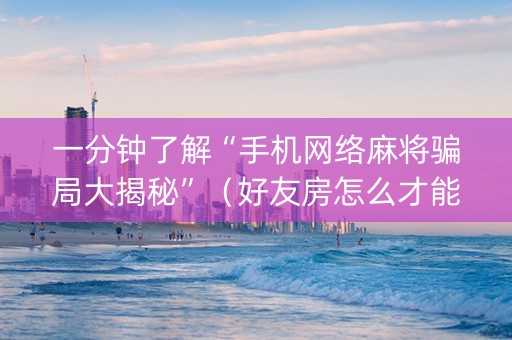 一分钟了解“手机网络麻将骗局大揭秘”（好友房怎么才能赢)