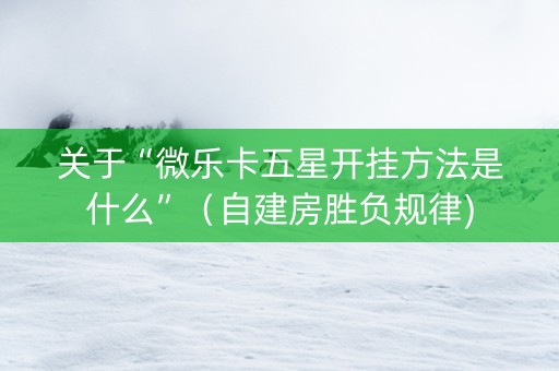 关于“微乐卡五星开挂方法是什么”（自建房胜负规律)