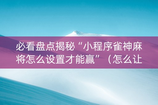 必看盘点揭秘“小程序雀神麻将怎么设置才能赢”（怎么让系统给你发好牌)