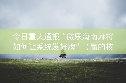 今日重大通报“微乐海南麻将如何让系统发好牌”（赢的技巧规律)