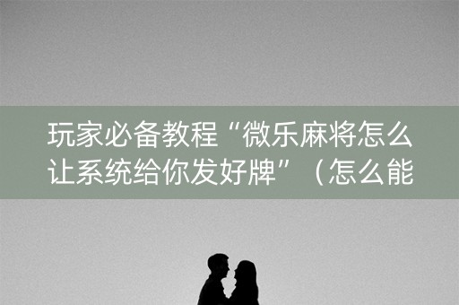 玩家必备教程“微乐麻将怎么让系统给你发好牌”（怎么能让牌好一点)