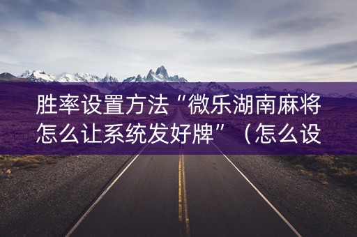 胜率设置方法“微乐湖南麻将怎么让系统发好牌”（怎么设置才能赢)