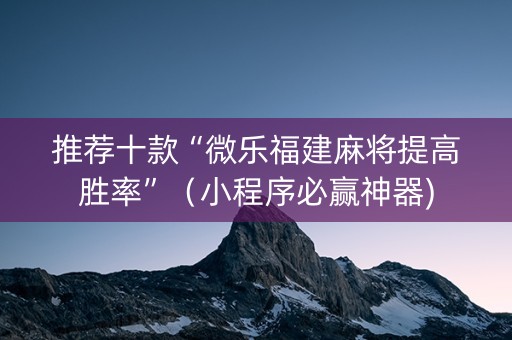 推荐十款“微乐福建麻将提高胜率”（小程序必赢神器)
