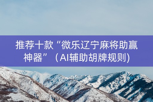 推荐十款“微乐辽宁麻将助赢神器”（AI辅助胡牌规则)