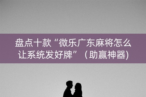 盘点十款“微乐广东麻将怎么让系统发好牌”（助赢神器)