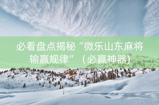 必看盘点揭秘“微乐山东麻将输赢规律”（必赢神器)