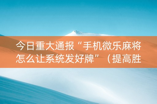 今日重大通报“手机微乐麻将怎么让系统发好牌”（提高胜率技巧)