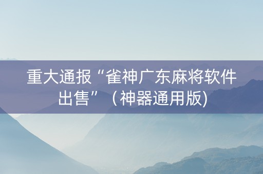 重大通报“雀神广东麻将软件出售”（神器通用版)