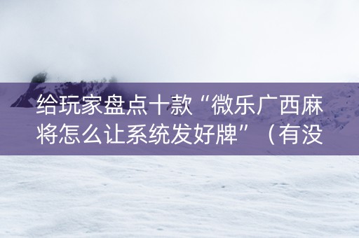 给玩家盘点十款“微乐广西麻将怎么让系统发好牌”（有没有猫腻)