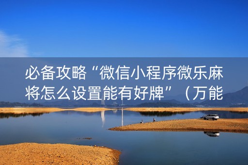 必备攻略“微信小程序微乐麻将怎么设置能有好牌”（万能开挂器)
