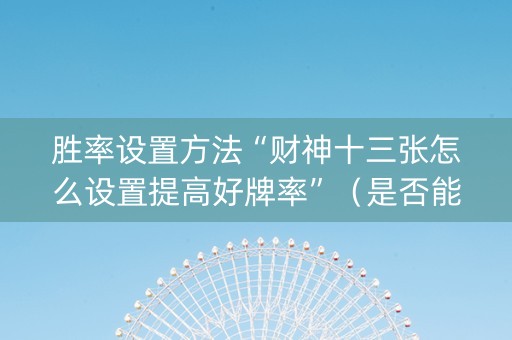 胜率设置方法“财神十三张怎么设置提高好牌率”（是否能开挂)