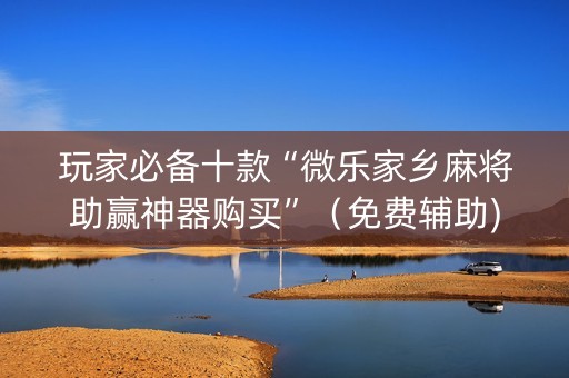 玩家必备十款“微乐家乡麻将助赢神器购买”（免费辅助)
