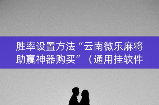 胜率设置方法“云南微乐麻将助赢神器购买”（通用挂软件多少钱)