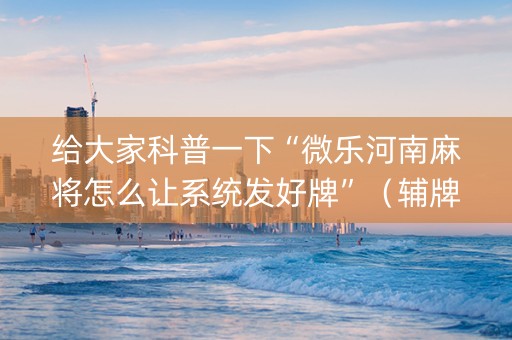 给大家科普一下“微乐河南麻将怎么让系统发好牌”（辅牌器插件购买)